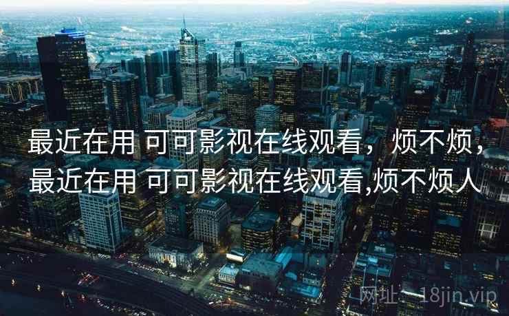 最近在用 可可影视在线观看,烦不烦,最近在用 可可影视在线观看,烦不烦人 第1张 最近在用 可可影视在线观看,烦不烦,最近在用 可可影视在线观看,烦不烦人 第1张