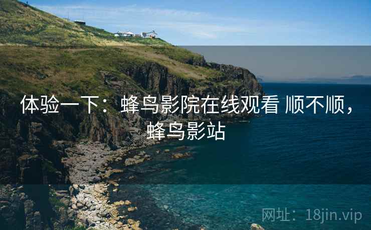 体验一下：蜂鸟影院在线观看 顺不顺，蜂鸟影站  第1张