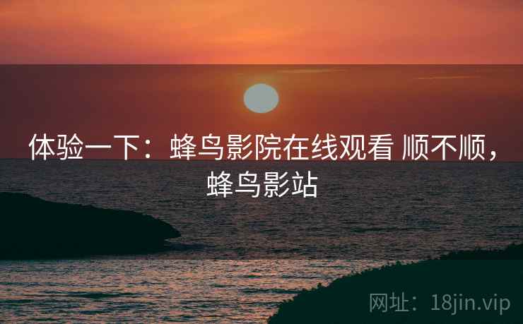 体验一下：蜂鸟影院在线观看 顺不顺，蜂鸟影站  第2张