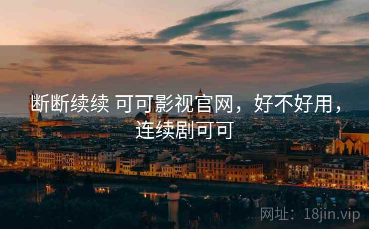 断断续续 可可影视官网,好不好用,连续剧可可 第2张 断断续续 可可影视官网,好不好用,连续剧可可 第2张