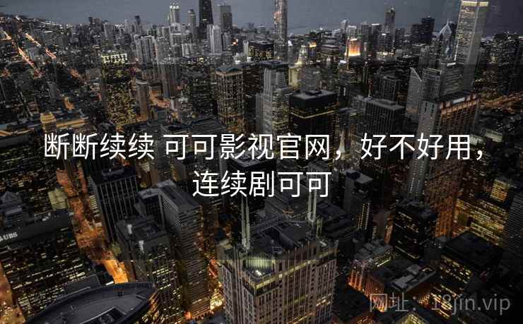 断断续续 可可影视官网,好不好用,连续剧可可 第1张 断断续续 可可影视官网,好不好用,连续剧可可 第1张