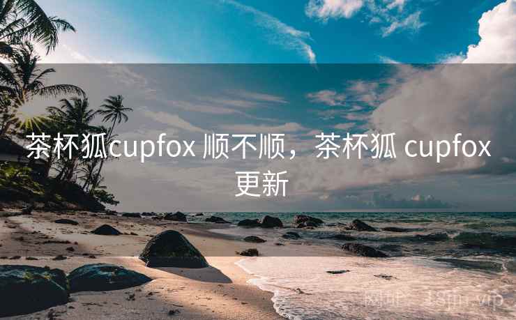 茶杯狐cupfox 顺不顺,茶杯狐 cupfox 更新 第1张 茶杯狐cupfox 顺不顺,茶杯狐 cupfox 更新 第1张