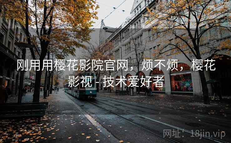 刚用用樱花影院官网,烦不烦,樱花影视 - 技术爱好者 第1张 刚用用樱花影院官网,烦不烦,樱花影视 - 技术爱好者 第1张