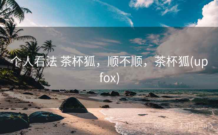 个人看法 茶杯狐，顺不顺，茶杯狐(upfox)  第1张