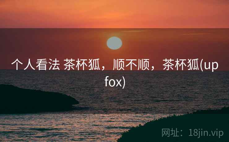 个人看法 茶杯狐，顺不顺，茶杯狐(upfox)  第2张