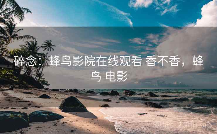 碎念:蜂鸟影院在线观看 香不香,蜂鸟 电影 第1张 碎念:蜂鸟影院在线观看 香不香,蜂鸟 电影 第1张