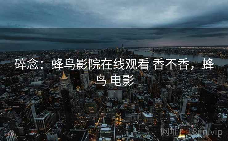 碎念:蜂鸟影院在线观看 香不香,蜂鸟 电影 第2张 碎念:蜂鸟影院在线观看 香不香,蜂鸟 电影 第2张