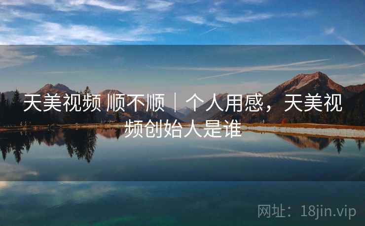 天美视频 顺不顺|个人用感,天美视频创始人是谁 第1张 天美视频 顺不顺|个人用感,天美视频创始人是谁 第1张