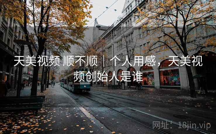 天美视频 顺不顺|个人用感,天美视频创始人是谁 第2张 天美视频 顺不顺|个人用感,天美视频创始人是谁 第2张