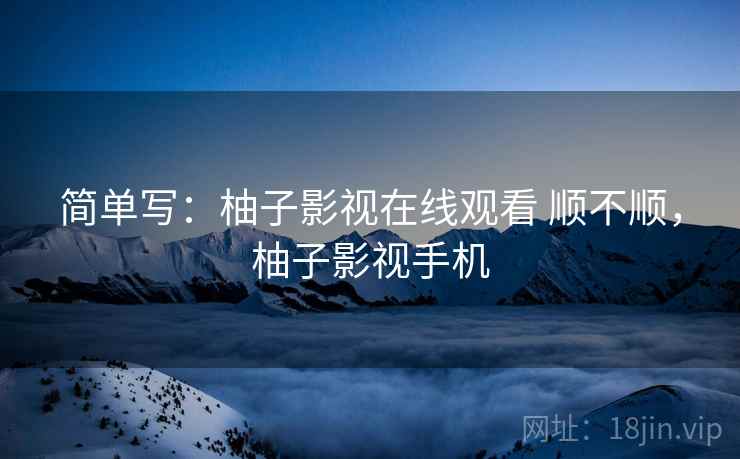 简单写：柚子影视在线观看 顺不顺，柚子影视手机  第1张