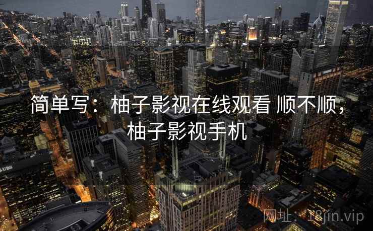 简单写：柚子影视在线观看 顺不顺，柚子影视手机  第2张