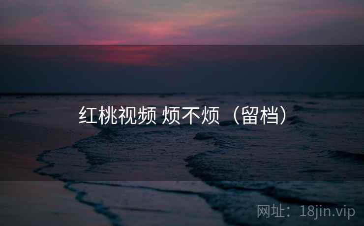 红桃视频 烦不烦（留档）  第1张