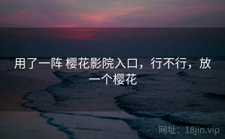 用了一阵 樱花影院入口,行不行,放一个樱花 第2张 用了一阵 樱花影院入口,行不行,放一个樱花 第2张