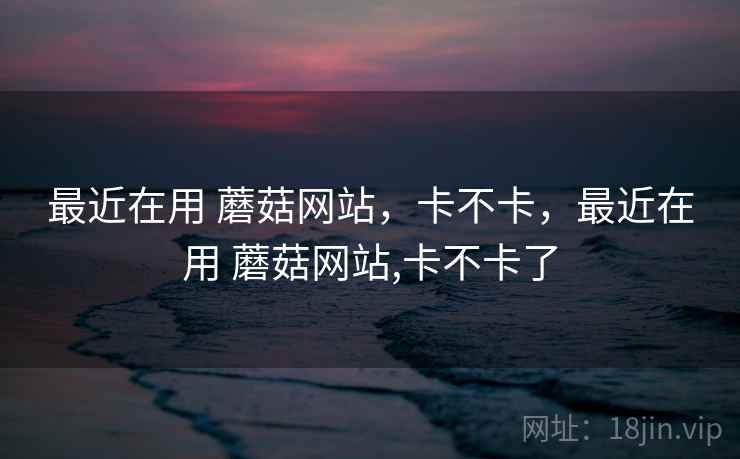 最近在用 蘑菇网站，卡不卡，最近在用 蘑菇网站,卡不卡了  第2张