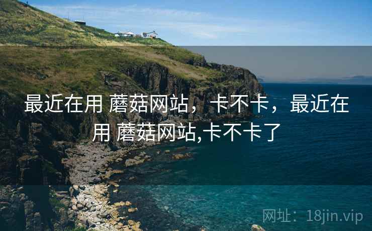 最近在用 蘑菇网站，卡不卡，最近在用 蘑菇网站,卡不卡了  第1张