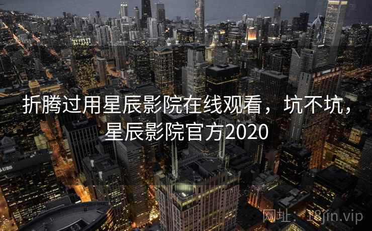 折腾过用星辰影院在线观看，坑不坑，星辰影院官方2020  第2张