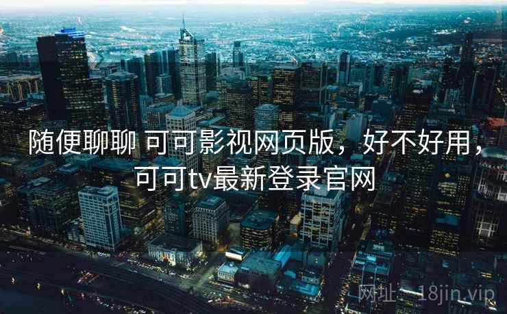 随便聊聊 可可影视网页版,好不好用,可可tv最新登录官网 第1张 随便聊聊 可可影视网页版,好不好用,可可tv最新登录官网 第1张