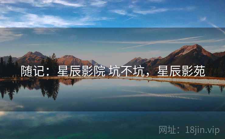 随记:星辰影院 坑不坑,星辰影苑 第1张 随记:星辰影院 坑不坑,星辰影苑 第1张