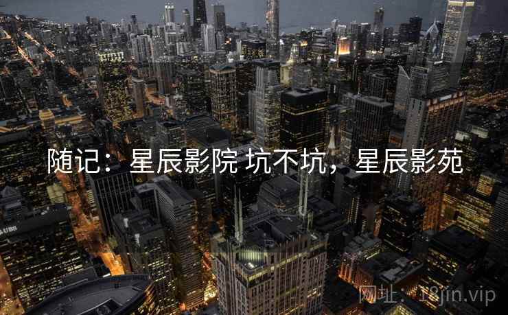 随记:星辰影院 坑不坑,星辰影苑 第2张 随记:星辰影院 坑不坑,星辰影苑 第2张