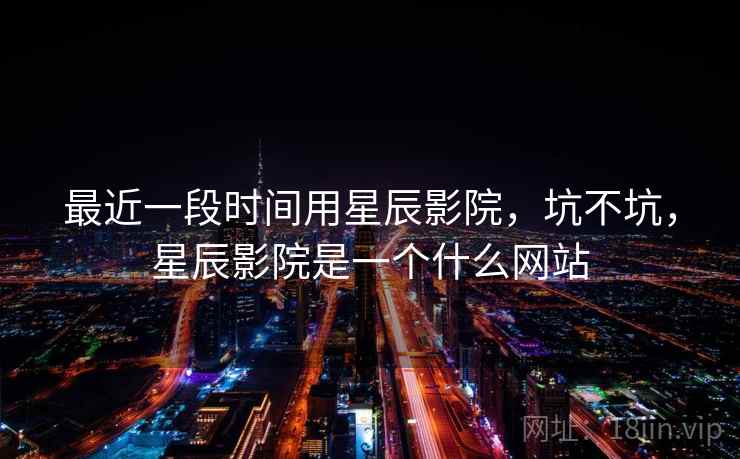 最近一段时间用星辰影院,坑不坑,星辰影院是一个什么网站 第2张 最近一段时间用星辰影院,坑不坑,星辰影院是一个什么网站 第2张