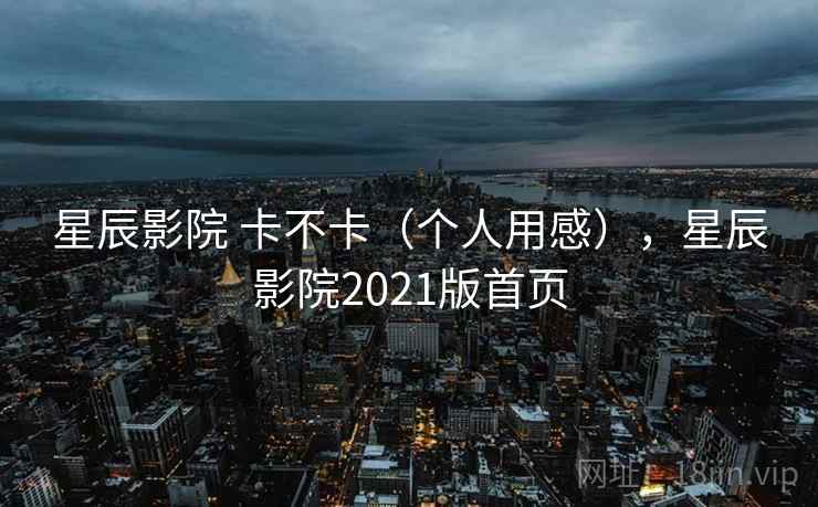 星辰影院 卡不卡(个人用感),星辰影院2021版首页 第1张 星辰影院 卡不卡(个人用感),星辰影院2021版首页 第1张