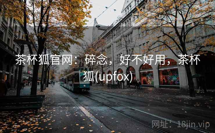茶杯狐官网:碎念,好不好用,茶杯狐(upfox) 第1张 茶杯狐官网:碎念,好不好用,茶杯狐(upfox) 第1张