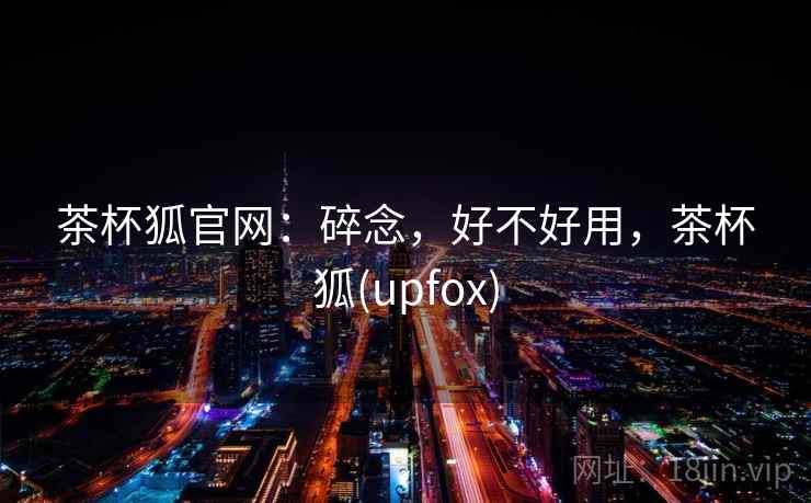 茶杯狐官网:碎念,好不好用,茶杯狐(upfox) 第2张 茶杯狐官网:碎念,好不好用,茶杯狐(upfox) 第2张