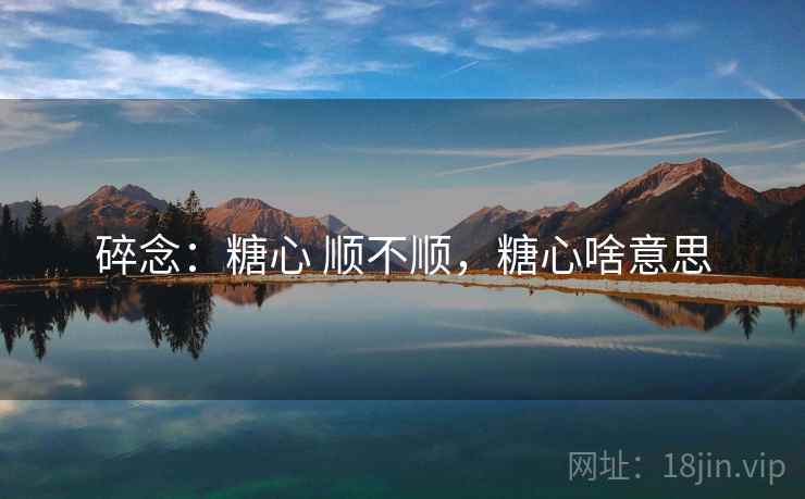 碎念:糖心 顺不顺,糖心啥意思 第1张 碎念:糖心 顺不顺,糖心啥意思 第1张