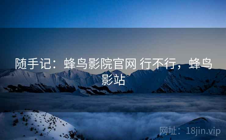 随手记:蜂鸟影院官网 行不行,蜂鸟影站 第2张 随手记:蜂鸟影院官网 行不行,蜂鸟影站 第2张