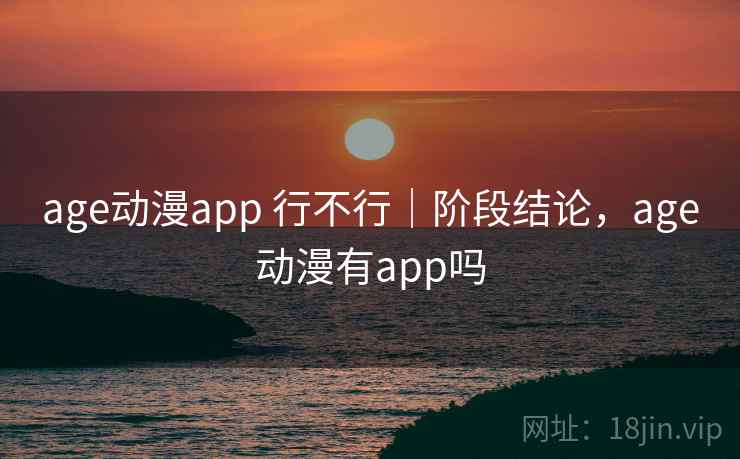 age动漫app 行不行|阶段结论,age动漫有app吗 第2张 age动漫app 行不行|阶段结论,age动漫有app吗 第2张