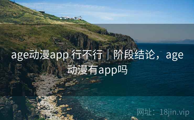 age动漫app 行不行|阶段结论,age动漫有app吗 第1张 age动漫app 行不行|阶段结论,age动漫有app吗 第1张