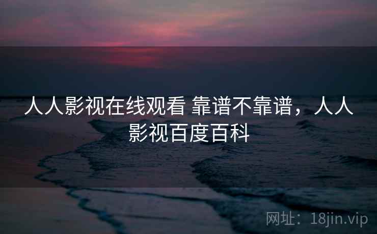 人人影视在线观看 靠谱不靠谱，人人影视百度百科  第2张