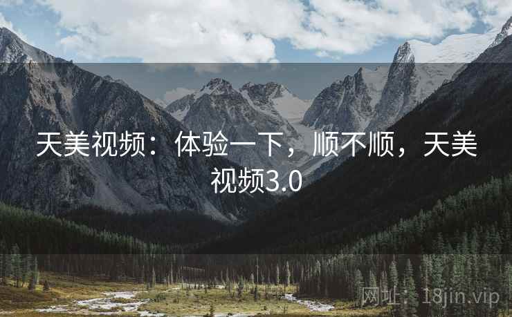天美视频：体验一下，顺不顺，天美视频3.0  第2张
