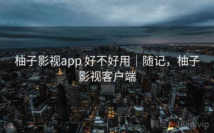 柚子影视app 好不好用｜随记，柚子影视客户端  第2张