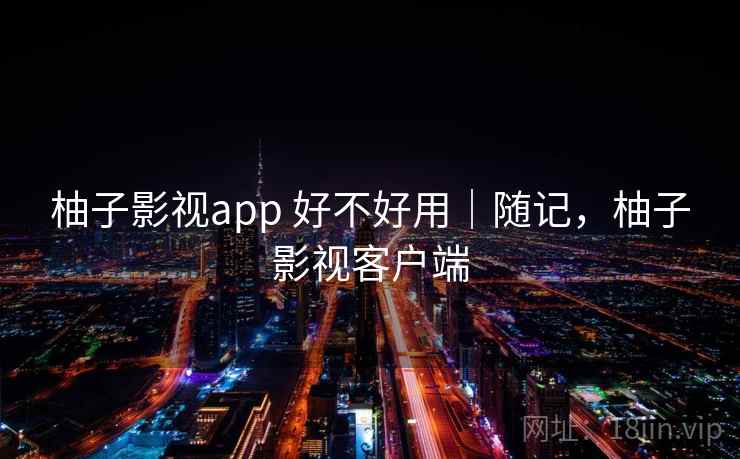 柚子影视app 好不好用｜随记，柚子影视客户端  第1张