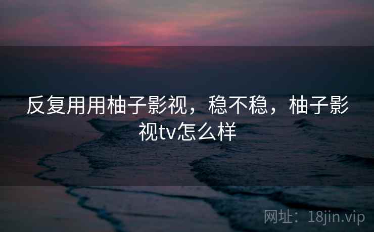 反复用用柚子影视，稳不稳，柚子影视tv怎么样  第1张