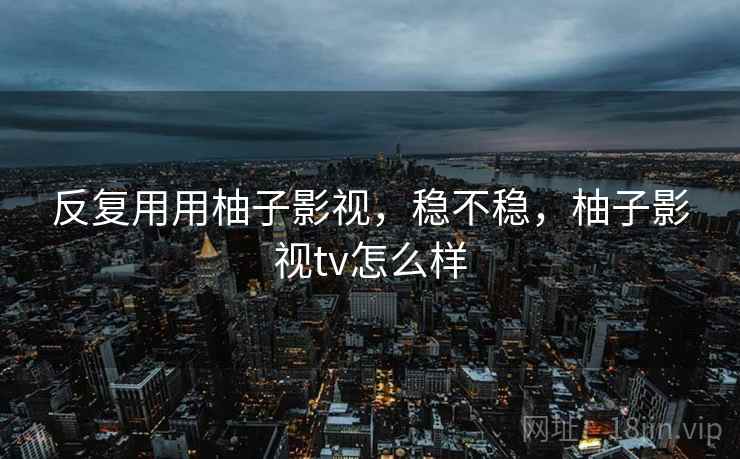 反复用用柚子影视，稳不稳，柚子影视tv怎么样  第2张