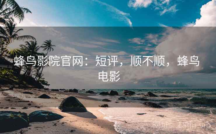 蜂鸟影院官网：短评，顺不顺，蜂鸟 电影  第1张