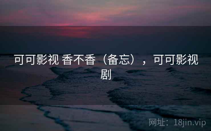 可可影视 香不香（备忘），可可影视剧  第1张