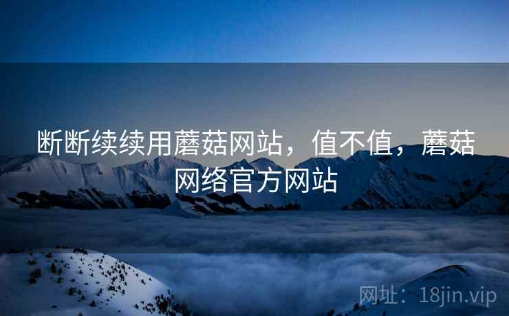 断断续续用蘑菇网站，值不值，蘑菇网络官方网站  第1张