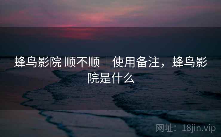蜂鸟影院 顺不顺｜使用备注，蜂鸟影院是什么  第1张