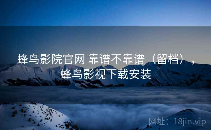 蜂鸟影院官网 靠谱不靠谱（留档），蜂鸟影视下载安装  第2张