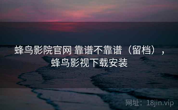 蜂鸟影院官网 靠谱不靠谱（留档），蜂鸟影视下载安装  第1张