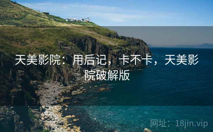 天美影院：用后记，卡不卡，天美影院破解版  第1张