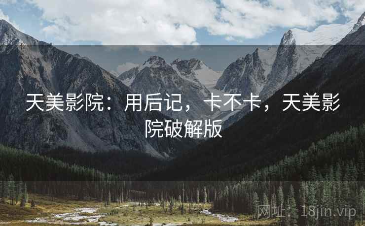 天美影院：用后记，卡不卡，天美影院破解版  第2张