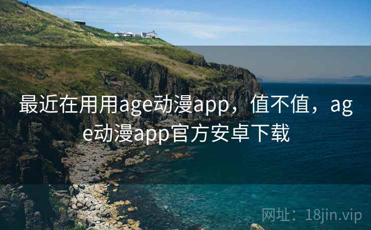 最近在用用age动漫app，值不值，age动漫app官方安卓下载  第1张
