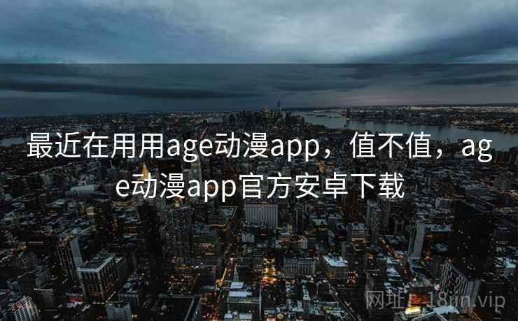 最近在用用age动漫app，值不值，age动漫app官方安卓下载  第2张