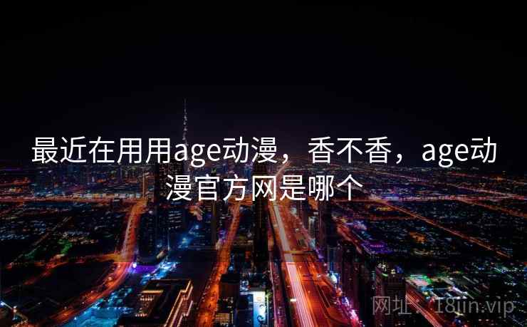 最近在用用age动漫，香不香，age动漫官方网是哪个  第1张