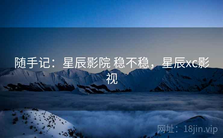 随手记：星辰影院 稳不稳，星辰xc影视  第1张