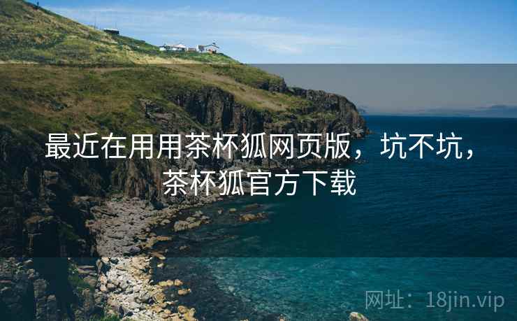 最近在用用茶杯狐网页版，坑不坑，茶杯狐官方下载  第2张